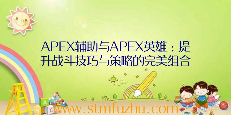 APEX辅助与APEX英雄：提升战斗技巧与策略的完美组合