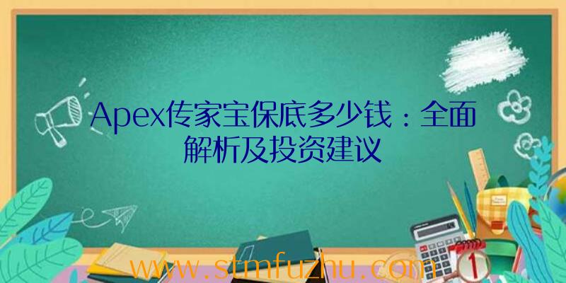 Apex传家宝保底多少钱：全面解析及投资建议