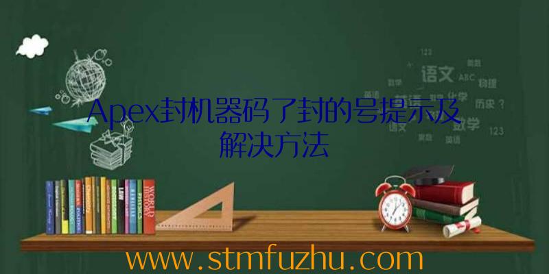 Apex封机器码了封的号提示及解决方法