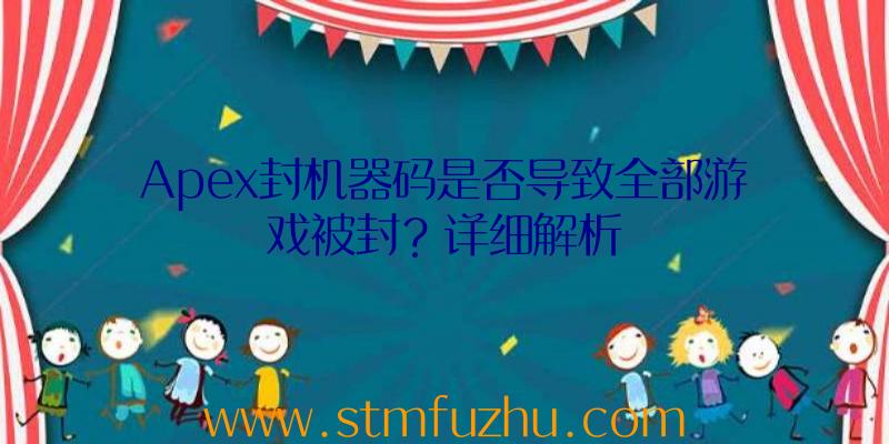 Apex封机器码是否导致全部游戏被封？详细解析