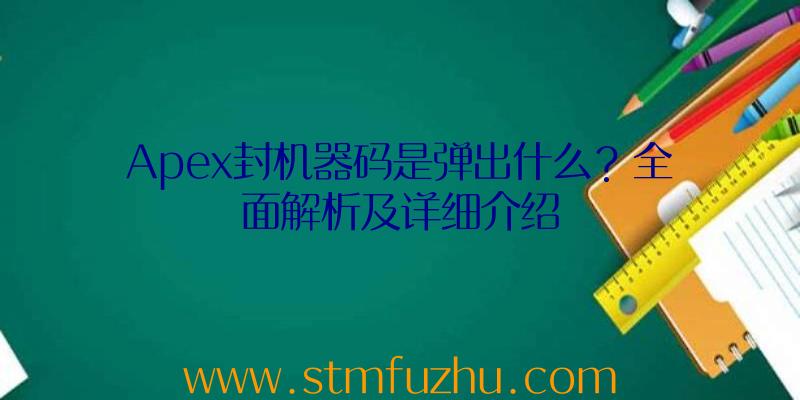 Apex封机器码是弹出什么？全面解析及详细介绍