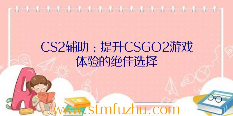 CS2辅助：提升CSGO2游戏体验的绝佳选择