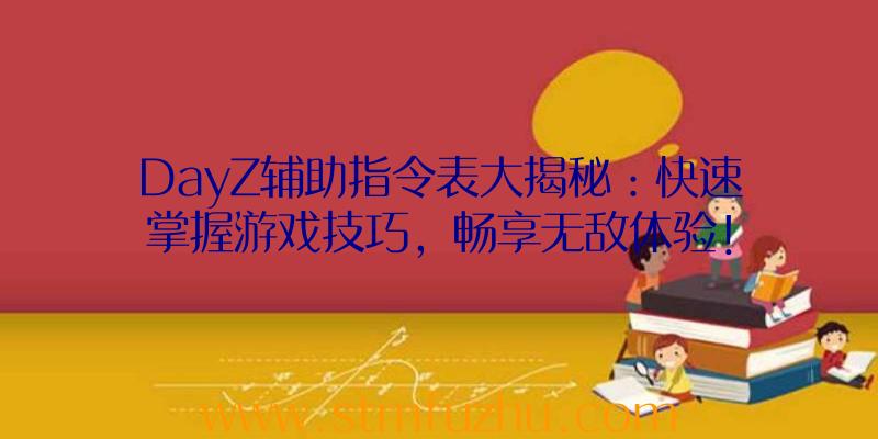 DayZ辅助指令表大揭秘：快速掌握游戏技巧，畅享无敌体验！