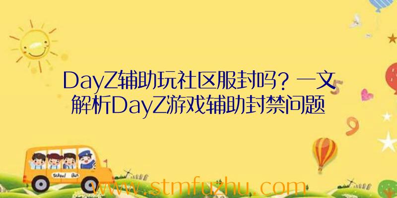 DayZ辅助玩社区服封吗？一文解析DayZ游戏辅助封禁问题