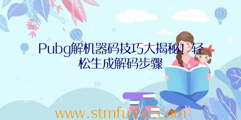 Pubg解机器码技巧大揭秘！轻松生成解码步骤