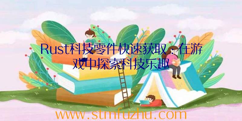Rust科技零件快速获取：在游戏中探索科技乐趣