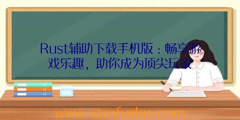 Rust辅助下载手机版：畅享游戏乐趣，助你成为顶尖玩家