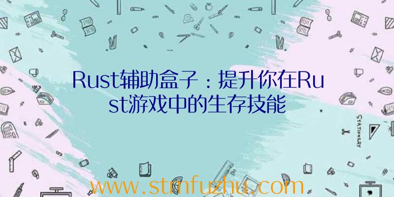 Rust辅助盒子：提升你在Rust游戏中的生存技能