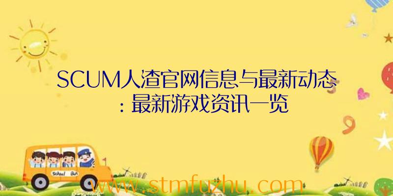 SCUM人渣官网信息与最新动态：最新游戏资讯一览