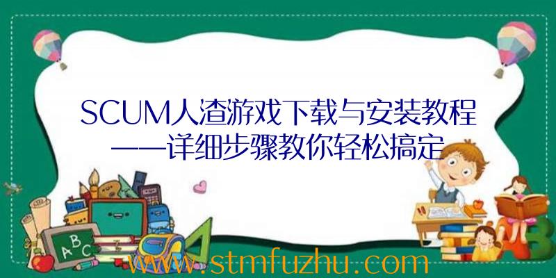 SCUM人渣游戏下载与安装教程——详细步骤教你轻松搞定