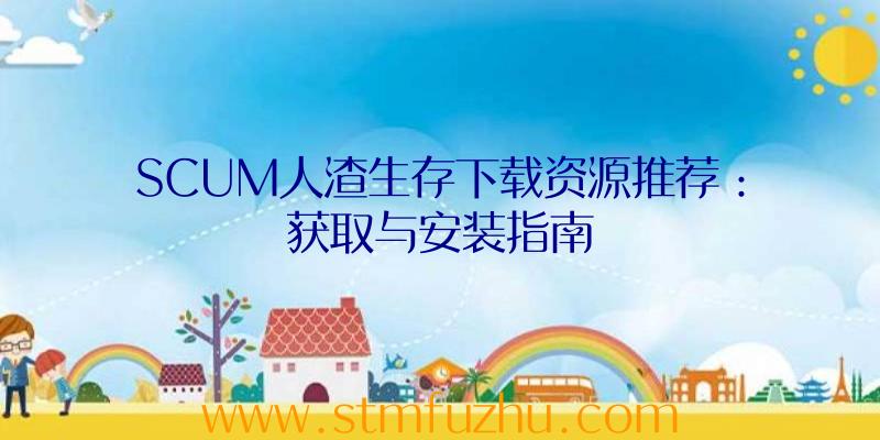 SCUM人渣生存下载资源推荐：获取与安装指南