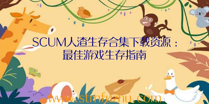 SCUM人渣生存合集下载资源：最佳游戏生存指南