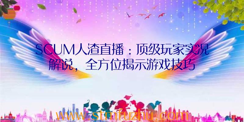 SCUM人渣直播：顶级玩家实况解说，全方位揭示游戏技巧
