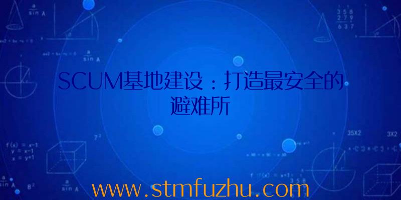 SCUM基地建设：打造最安全的避难所