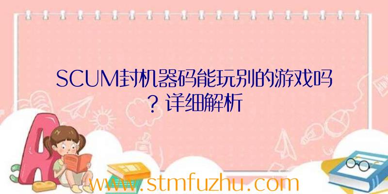 SCUM封机器码能玩别的游戏吗？详细解析