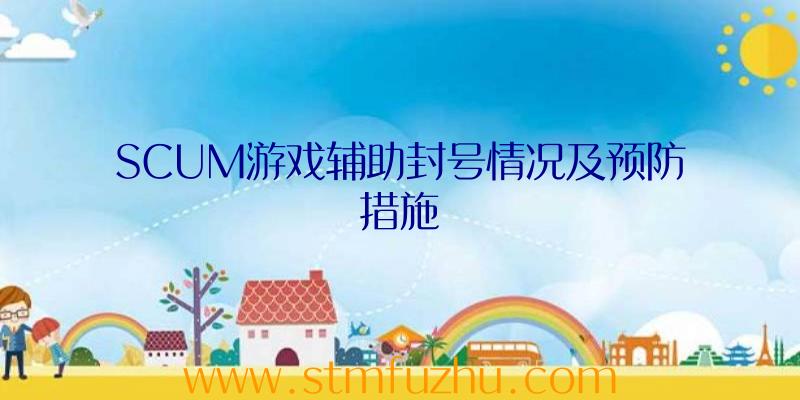 SCUM游戏辅助封号情况及预防措施