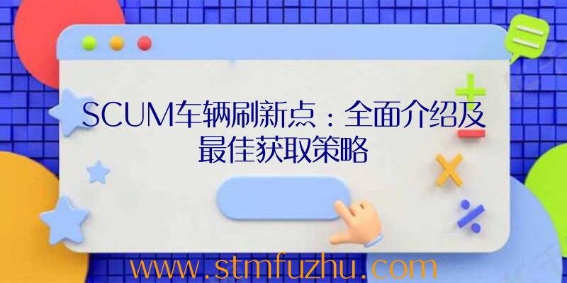 SCUM车辆刷新点：全面介绍及最佳获取策略