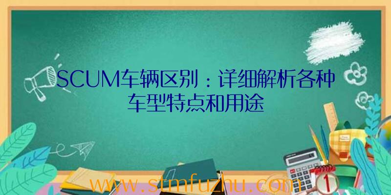 SCUM车辆区别：详细解析各种车型特点和用途