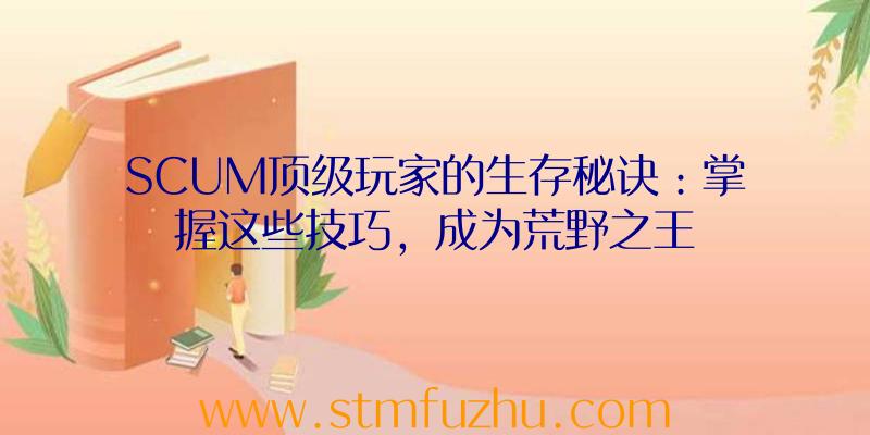 SCUM顶级玩家的生存秘诀：掌握这些技巧，成为荒野之王