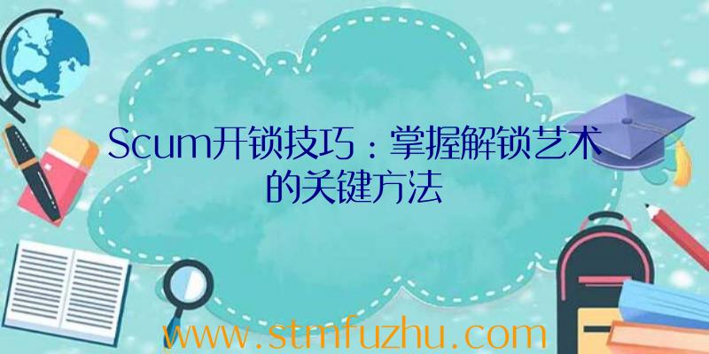 Scum开锁技巧：掌握解锁艺术的关键方法