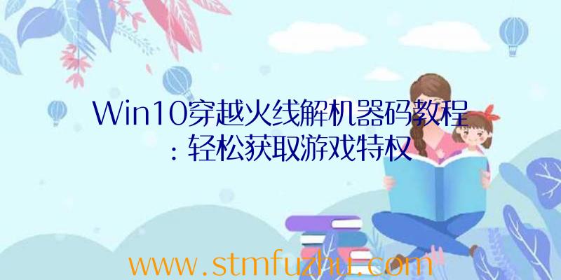Win10穿越火线解机器码教程：轻松获取游戏特权