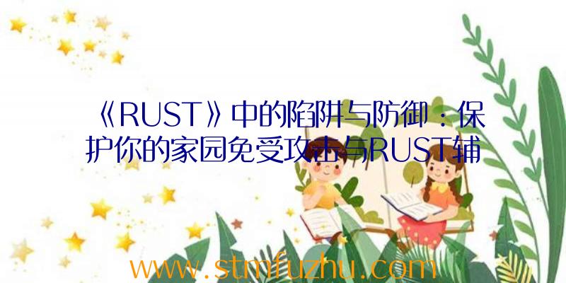 《RUST》中的陷阱与防御：保护你的家园免受攻击与RUST辅助工具