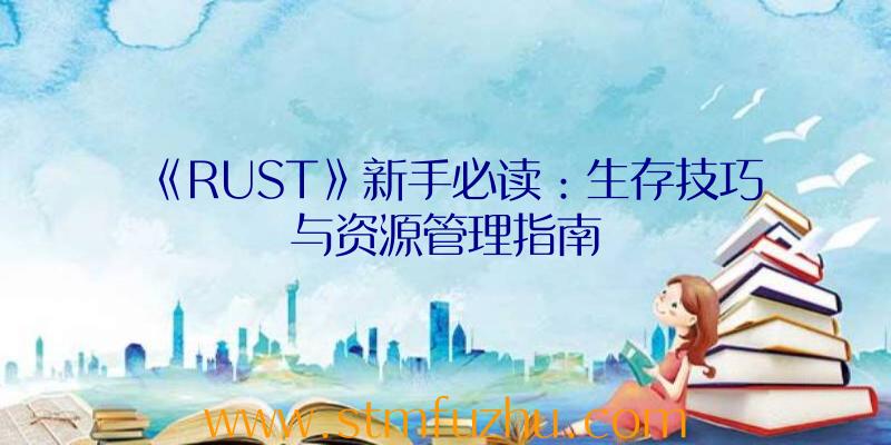 《RUST》新手必读：生存技巧与资源管理指南