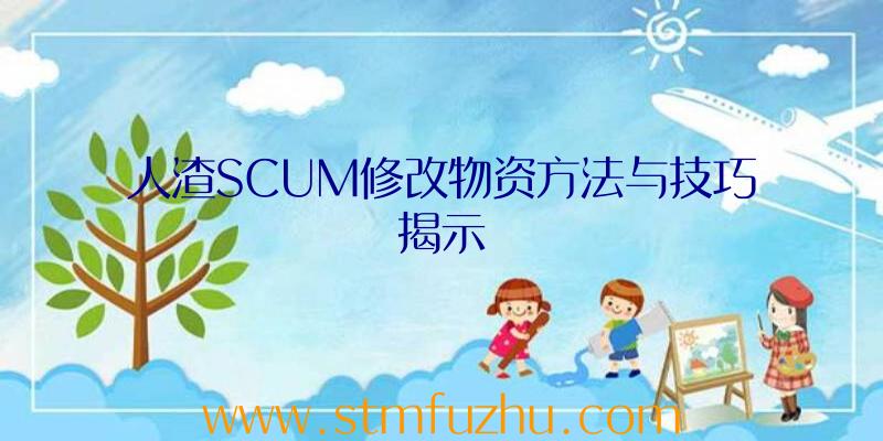 人渣SCUM修改物资方法与技巧揭示