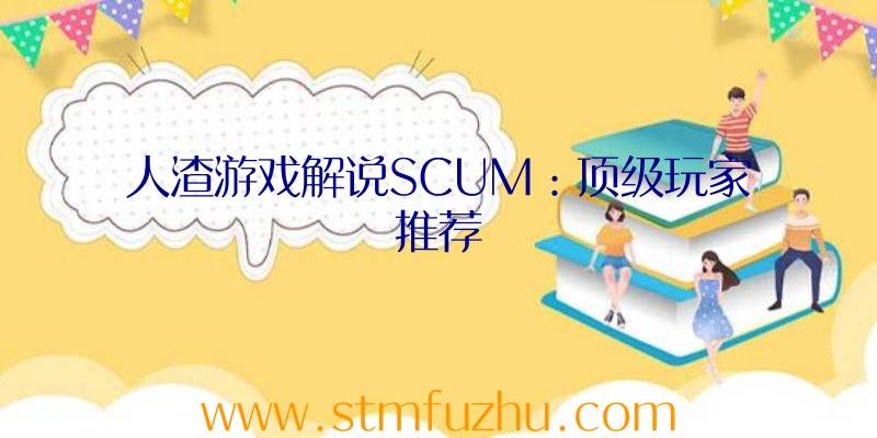 人渣游戏解说SCUM：顶级玩家推荐