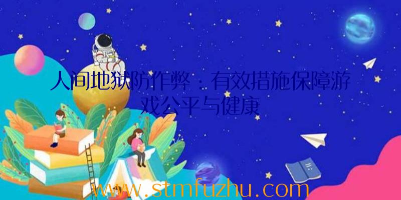 人间地狱防作弊：有效措施保障游戏公平与健康