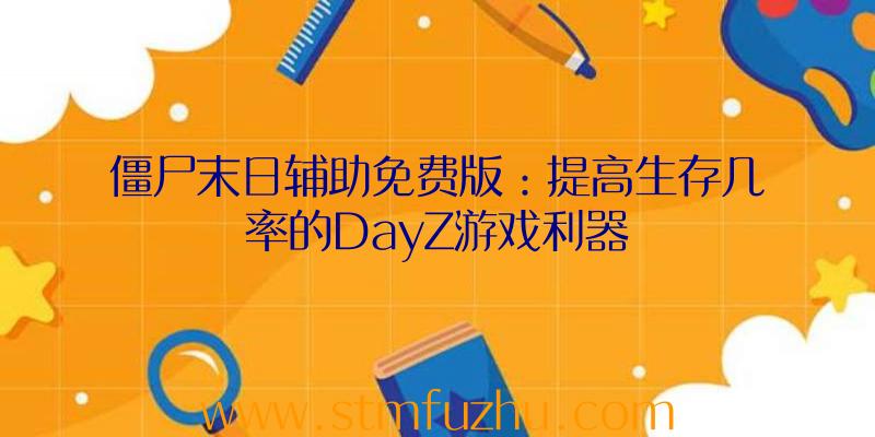 僵尸末日辅助免费版：提高生存几率的DayZ游戏利器