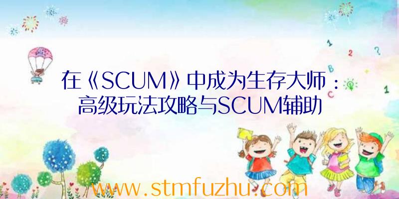 在《SCUM》中成为生存大师：高级玩法攻略与SCUM辅助