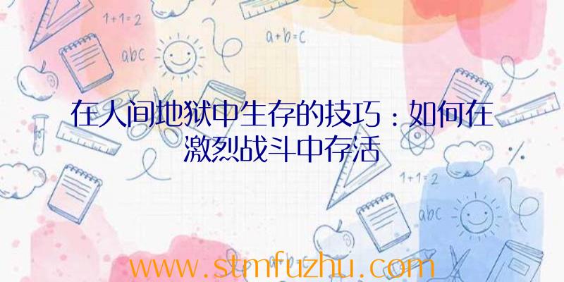 在人间地狱中生存的技巧：如何在激烈战斗中存活