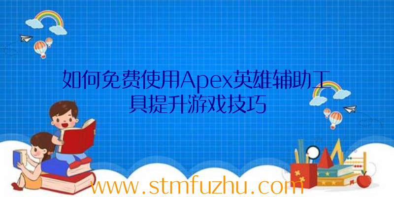 如何免费使用Apex英雄辅助工具提升游戏技巧