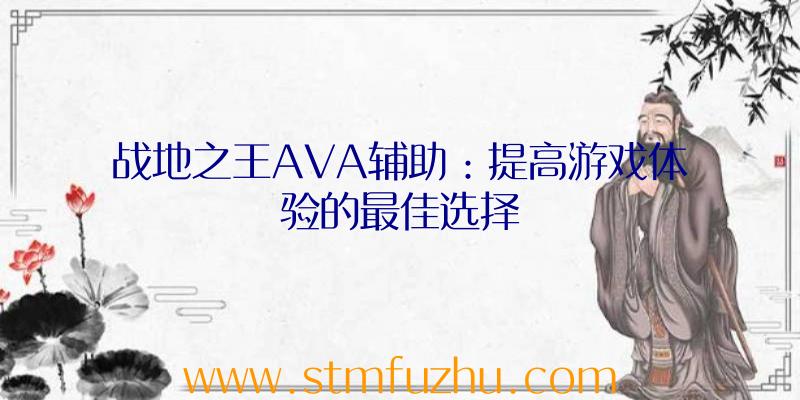 战地之王AVA辅助：提高游戏体验的最佳选择