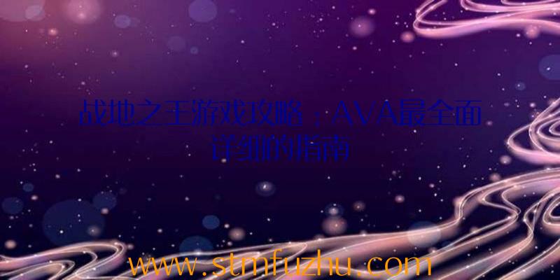 战地之王游戏攻略：AVA最全面详细的指南