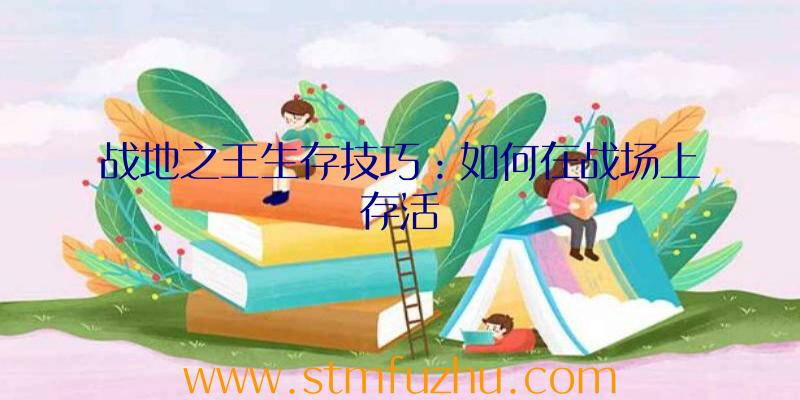 战地之王生存技巧：如何在战场上存活