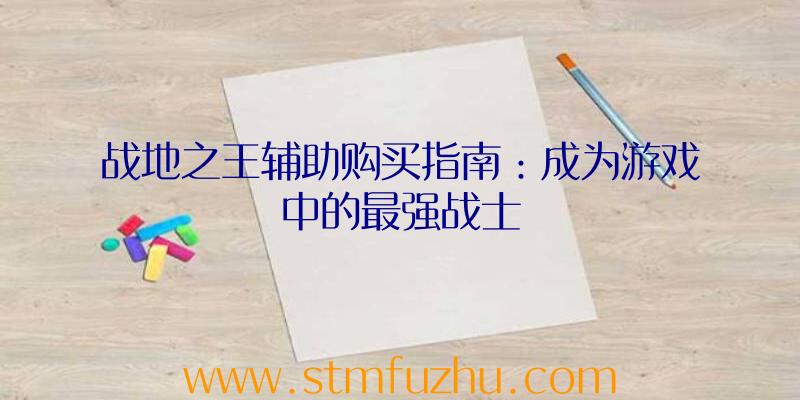 战地之王辅助购买指南：成为游戏中的最强战士