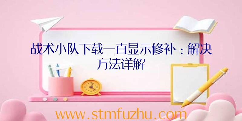 战术小队下载一直显示修补：解决方法详解