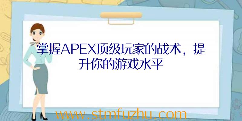 掌握APEX顶级玩家的战术，提升你的游戏水平