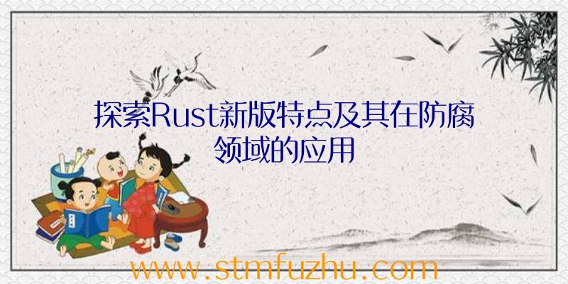 探索Rust新版特点及其在防腐领域的应用