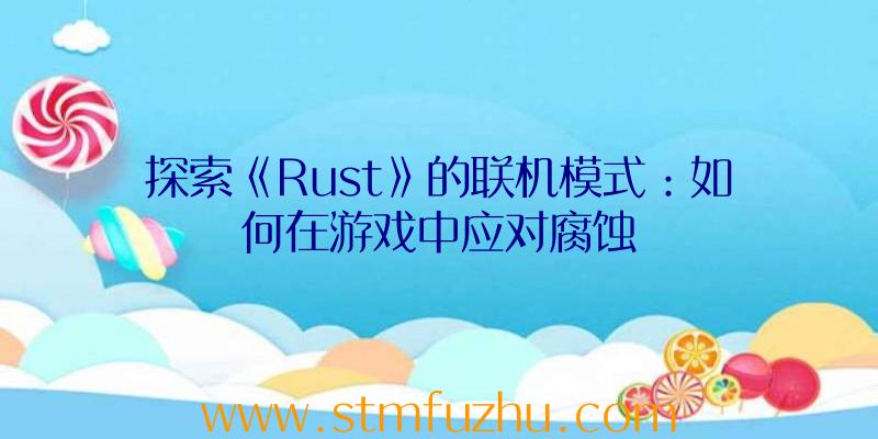 探索《Rust》的联机模式：如何在游戏中应对腐蚀