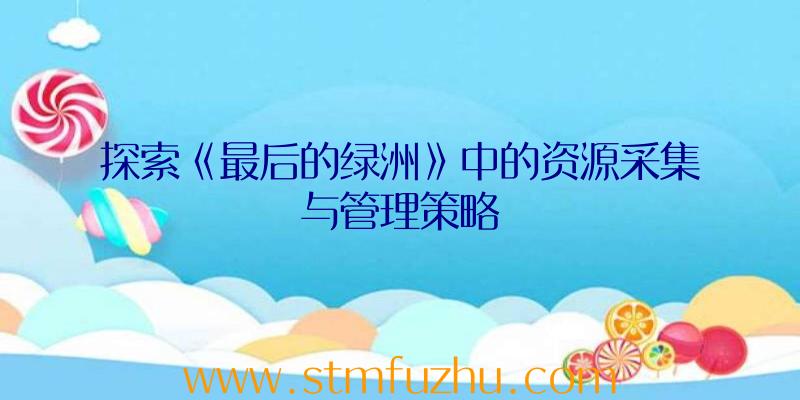 探索《最后的绿洲》中的资源采集与管理策略