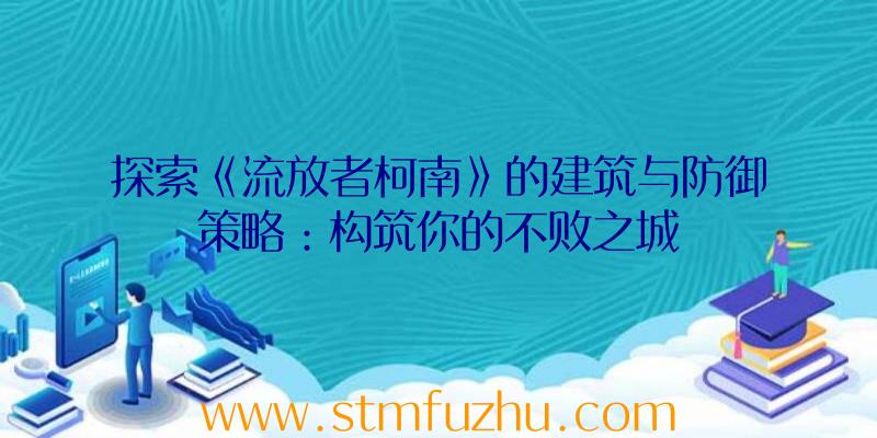 探索《流放者柯南》的建筑与防御策略：构筑你的不败之城