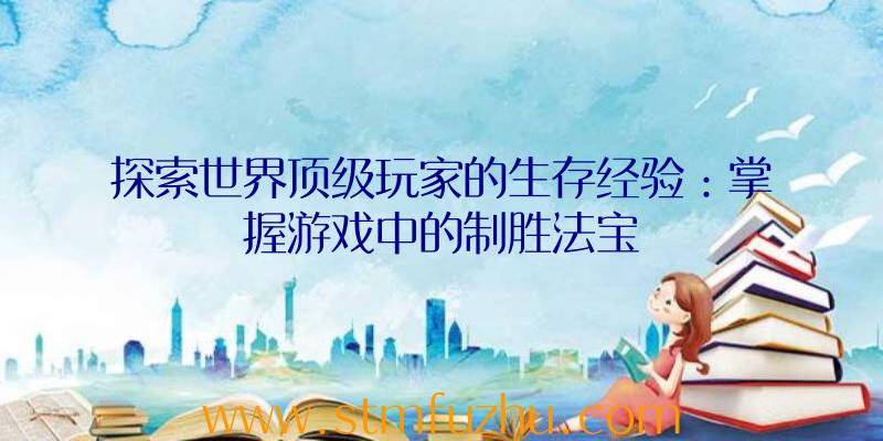 探索世界顶级玩家的生存经验：掌握游戏中的制胜法宝
