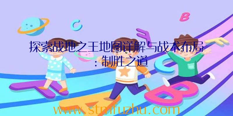 探索战地之王地图详解与战术布局：制胜之道