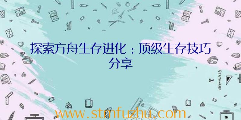 探索方舟生存进化：顶级生存技巧分享