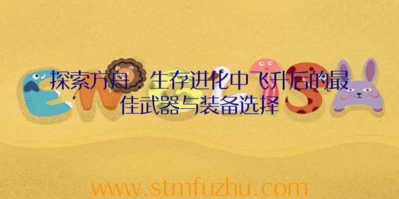 探索方舟：生存进化中飞升后的最佳武器与装备选择