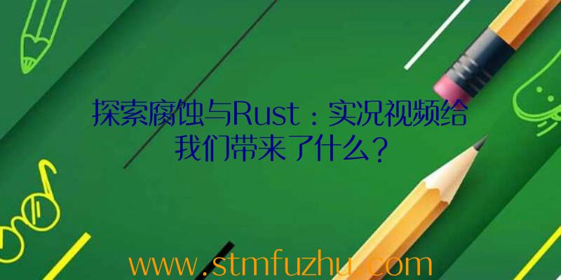 探索腐蚀与Rust：实况视频给我们带来了什么？
