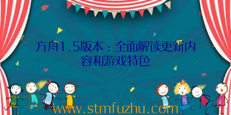 方舟1.5版本：全面解读更新内容和游戏特色